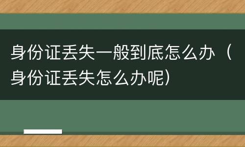 身份证丢失一般到底怎么办（身份证丢失怎么办呢）