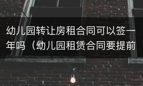 幼儿园转让房租合同可以签一年吗（幼儿园租赁合同要提前一年吗）