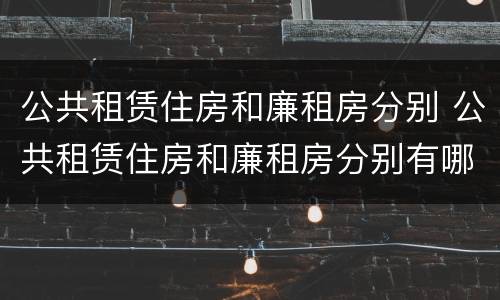公共租赁住房和廉租房分别 公共租赁住房和廉租房分别有哪些