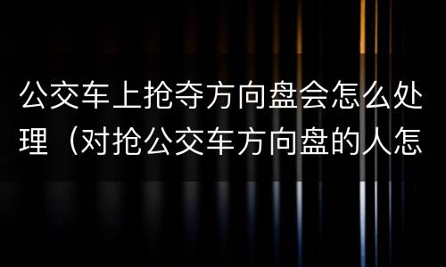 公交车上抢夺方向盘会怎么处理（对抢公交车方向盘的人怎么处理）