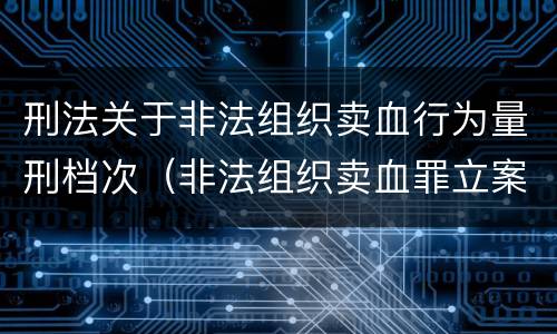 刑法关于非法组织卖血行为量刑档次（非法组织卖血罪立案标准）