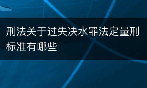 刑法关于过失决水罪法定量刑标准有哪些