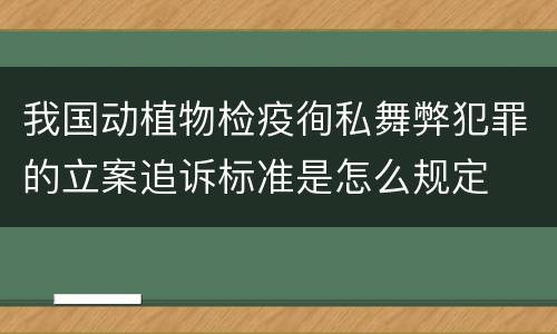 我国动植物检疫徇私舞弊犯罪的立案追诉标准是怎么规定