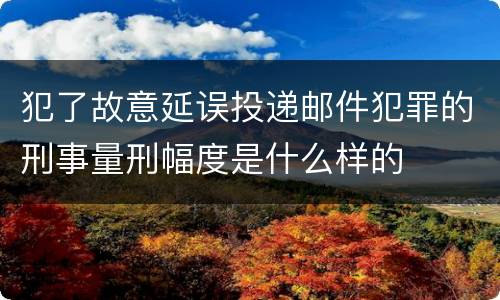 犯了故意延误投递邮件犯罪的刑事量刑幅度是什么样的