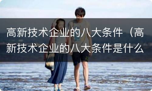 高新技术企业的八大条件（高新技术企业的八大条件是什么）