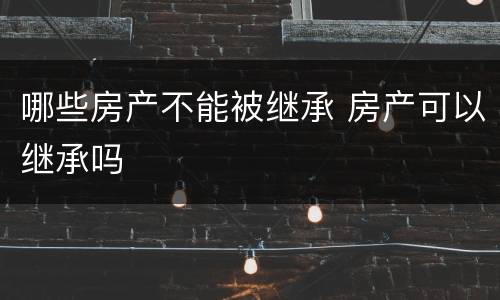 哪些房产不能被继承 房产可以继承吗