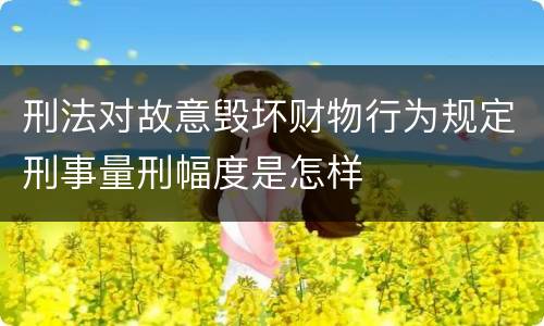 刑法对故意毁坏财物行为规定刑事量刑幅度是怎样