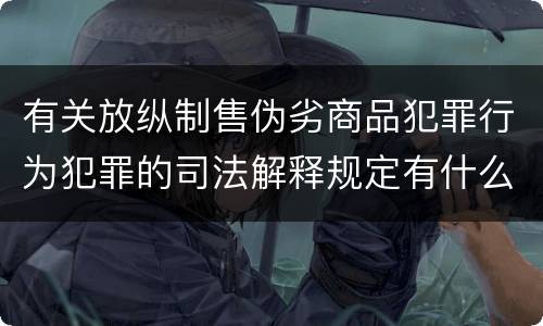 有关放纵制售伪劣商品犯罪行为犯罪的司法解释规定有什么重要内容