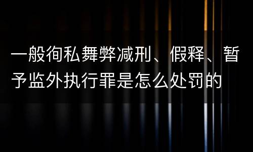 一般徇私舞弊减刑、假释、暂予监外执行罪是怎么处罚的
