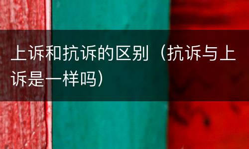 上诉和抗诉的区别（抗诉与上诉是一样吗）