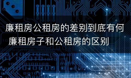 廉租房公租房的差别到底有何 廉租房子和公租房的区别
