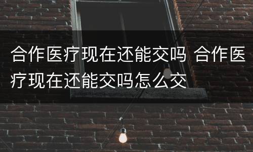 合作医疗现在还能交吗 合作医疗现在还能交吗怎么交