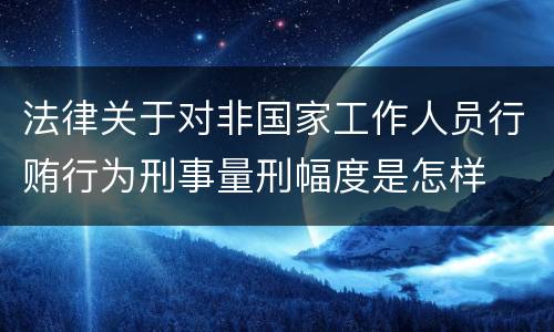 法律关于对非国家工作人员行贿行为刑事量刑幅度是怎样