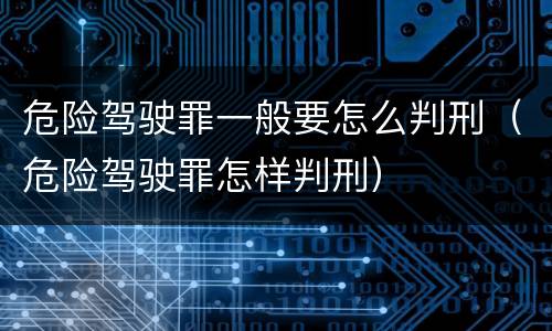 危险驾驶罪一般要怎么判刑（危险驾驶罪怎样判刑）