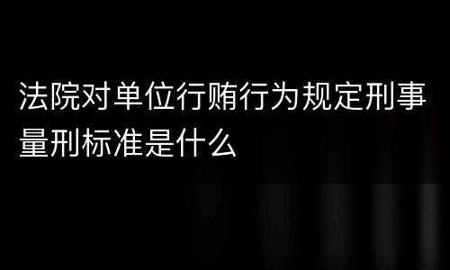 法院对单位行贿行为规定刑事量刑标准是什么