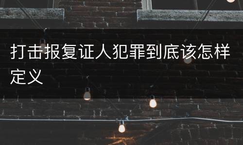 打击报复证人犯罪到底该怎样定义