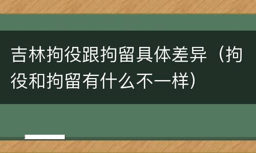 吉林拘役跟拘留具体差异（拘役和拘留有什么不一样）