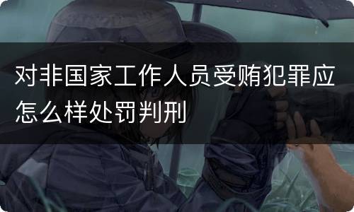对非国家工作人员受贿犯罪应怎么样处罚判刑
