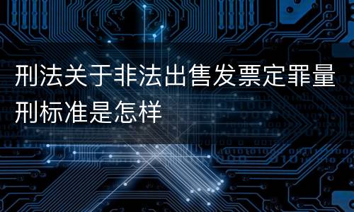 刑法关于非法出售发票定罪量刑标准是怎样