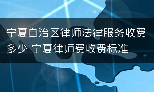 宁夏自治区律师法律服务收费多少 宁夏律师费收费标准