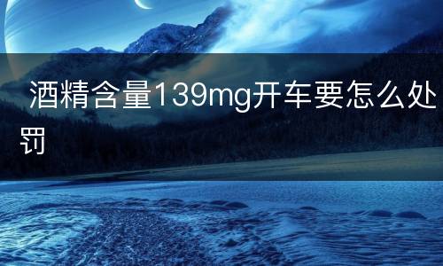  酒精含量139mg开车要怎么处罚