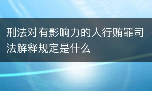 刑法对有影响力的人行贿罪司法解释规定是什么