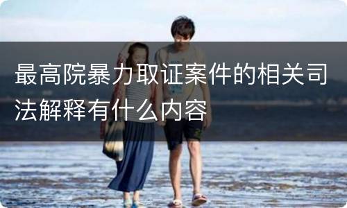 最高院暴力取证案件的相关司法解释有什么内容
