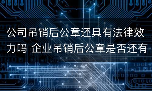 公司吊销后公章还具有法律效力吗 企业吊销后公章是否还有效
