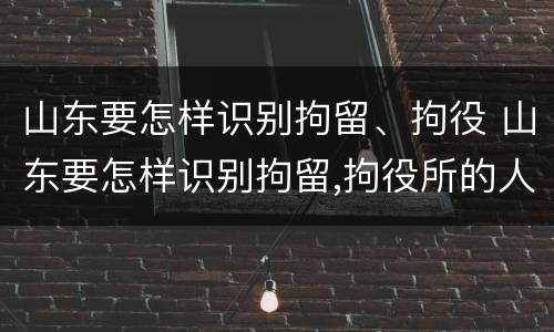 山东要怎样识别拘留、拘役 山东要怎样识别拘留,拘役所的人