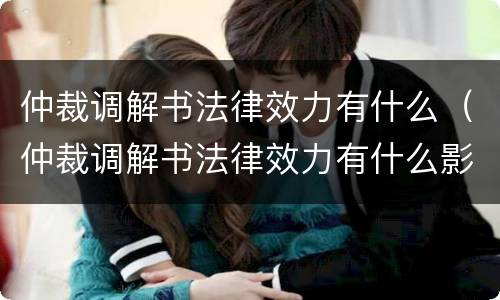 仲裁调解书法律效力有什么（仲裁调解书法律效力有什么影响）