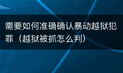 需要如何准确确认暴动越狱犯罪（越狱被抓怎么判）