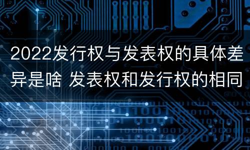 2022发行权与发表权的具体差异是啥 发表权和发行权的相同点
