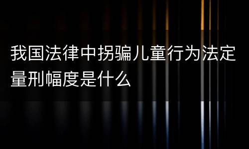 我国法律中拐骗儿童行为法定量刑幅度是什么