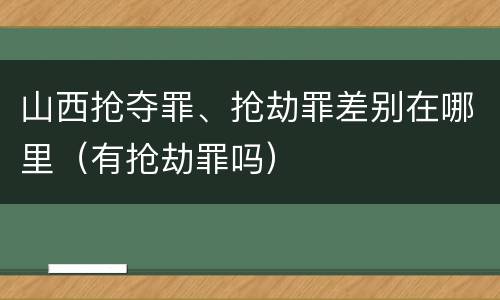 山西抢夺罪、抢劫罪差别在哪里（有抢劫罪吗）