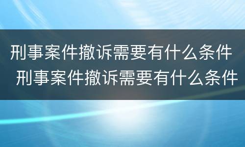 刑事案件撤诉需要有什么条件 刑事案件撤诉需要有什么条件吗