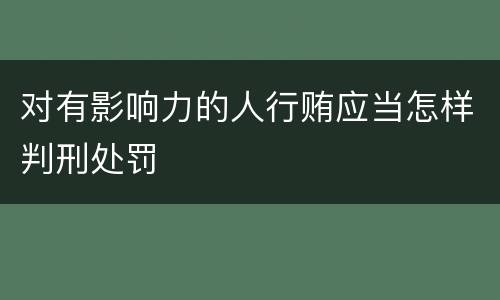对有影响力的人行贿应当怎样判刑处罚