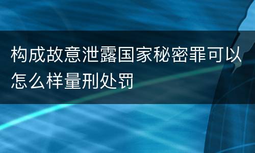 构成故意泄露国家秘密罪可以怎么样量刑处罚
