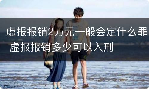 虚报报销2万元一般会定什么罪 虚报报销多少可以入刑