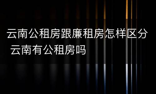 云南公租房跟廉租房怎样区分 云南有公租房吗
