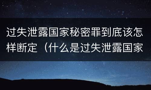过失泄露国家秘密罪到底该怎样断定（什么是过失泄露国家秘密罪）