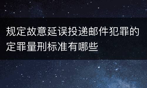 规定故意延误投递邮件犯罪的定罪量刑标准有哪些