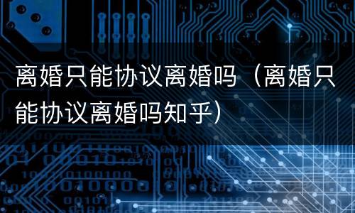 离婚只能协议离婚吗（离婚只能协议离婚吗知乎）