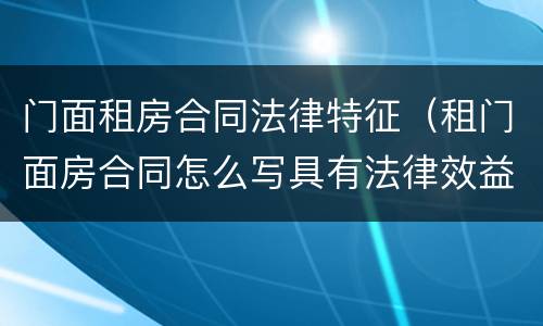 门面租房合同法律特征（租门面房合同怎么写具有法律效益?）
