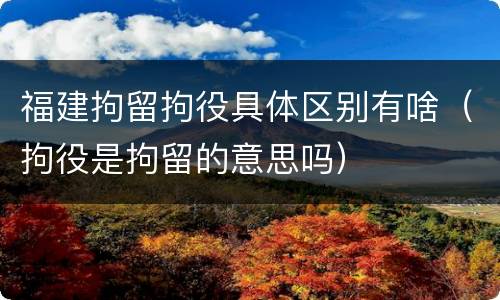 福建拘留拘役具体区别有啥（拘役是拘留的意思吗）