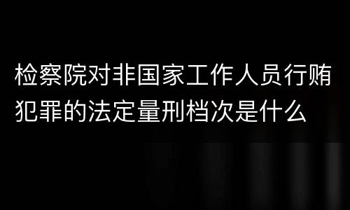 检察院对非国家工作人员行贿犯罪的法定量刑档次是什么