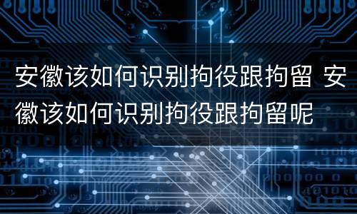 安徽该如何识别拘役跟拘留 安徽该如何识别拘役跟拘留呢
