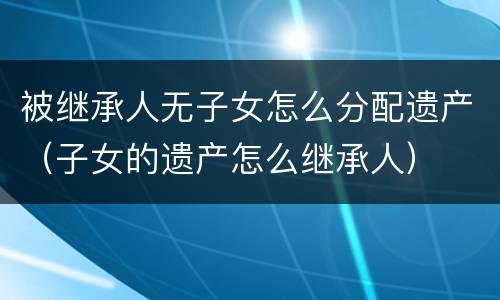 被继承人无子女怎么分配遗产（子女的遗产怎么继承人）