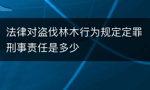 法律对盗伐林木行为规定定罪刑事责任是多少