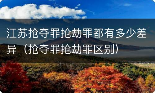江苏抢夺罪抢劫罪都有多少差异（抢夺罪抢劫罪区别）