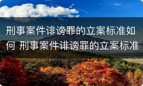 刑事案件诽谤罪的立案标准如何 刑事案件诽谤罪的立案标准如何计算